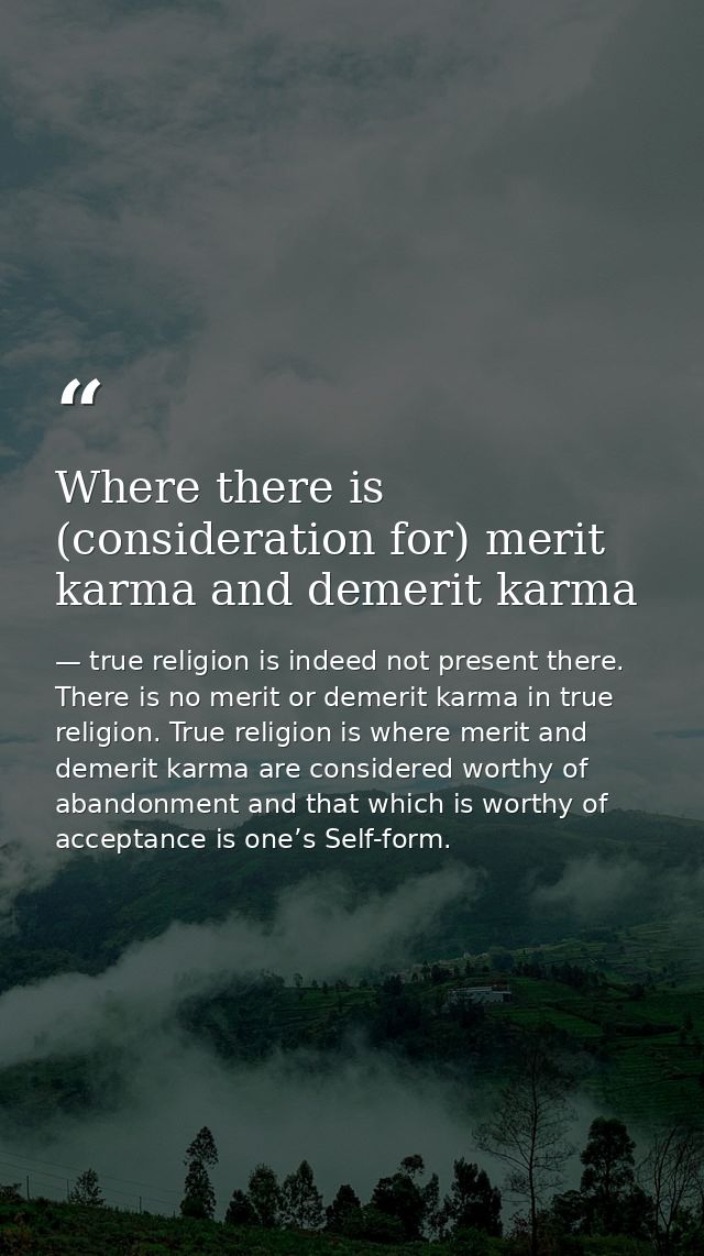 Where there is (consideration for) merit karma and demerit karma — true religion is indeed not present there. There is no merit or demerit karma in true religion. True religion is where merit and demerit karma are considered worthy of abandonment and that which is worthy of acceptance is one’s Self-form.