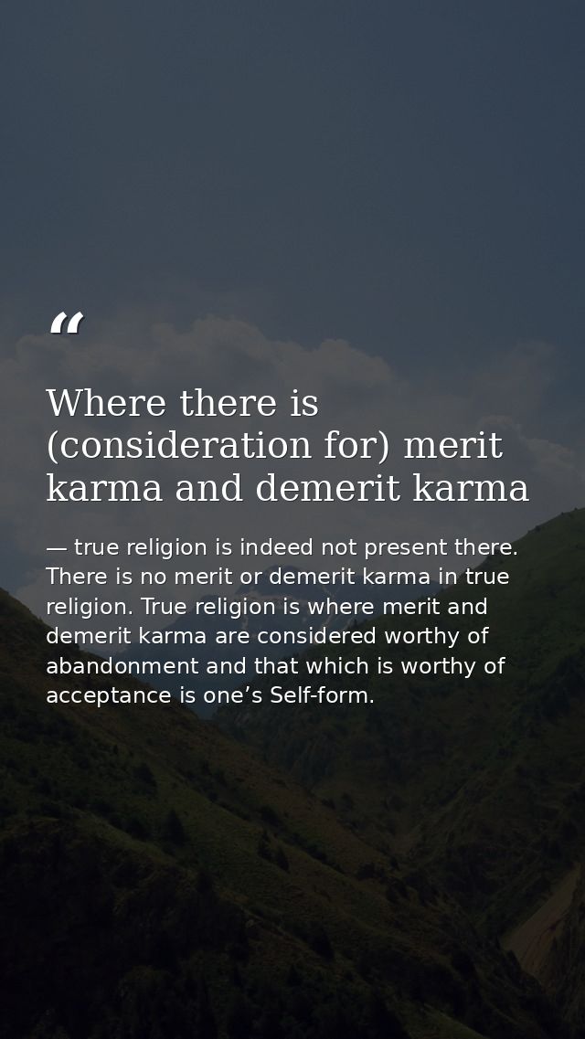 Where there is (consideration for) merit karma and demerit karma — true religion is indeed not present there. There is no merit or demerit karma in true religion. True religion is where merit and demerit karma are considered worthy of abandonment and that which is worthy of acceptance is one’s Self-form.