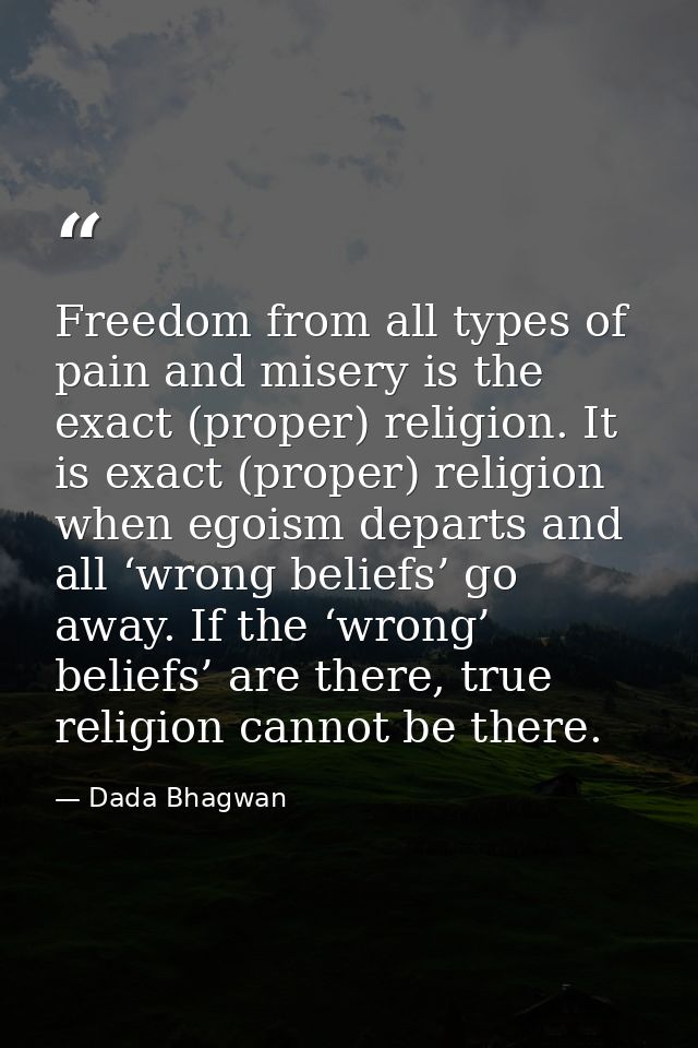 Freedom from all types of pain and misery is the exact (proper) religion. It is exact (proper) religion when egoism depa — Dada Bhagwan
