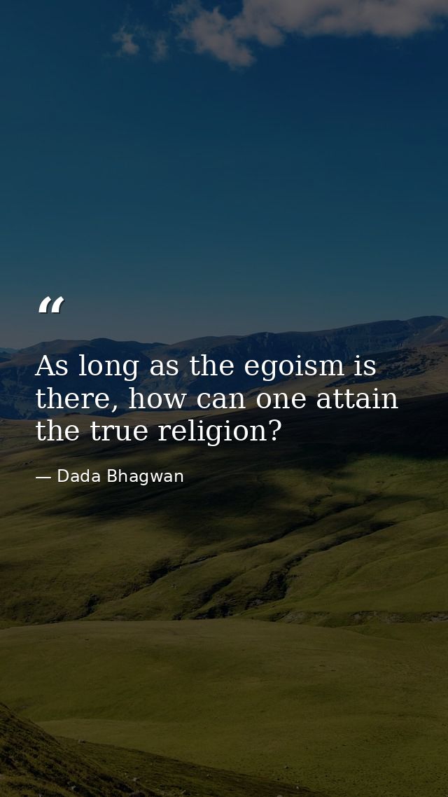 As long as the egoism is there, how can one attain the true religion? — Dada Bhagwan