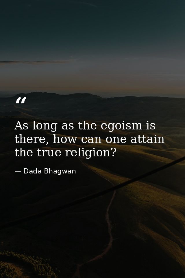 As long as the egoism is there, how can one attain the true religion? — Dada Bhagwan