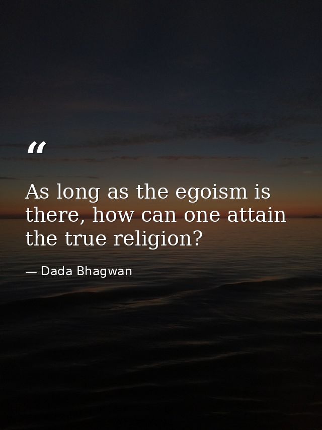 As long as the egoism is there, how can one attain the true religion? — Dada Bhagwan