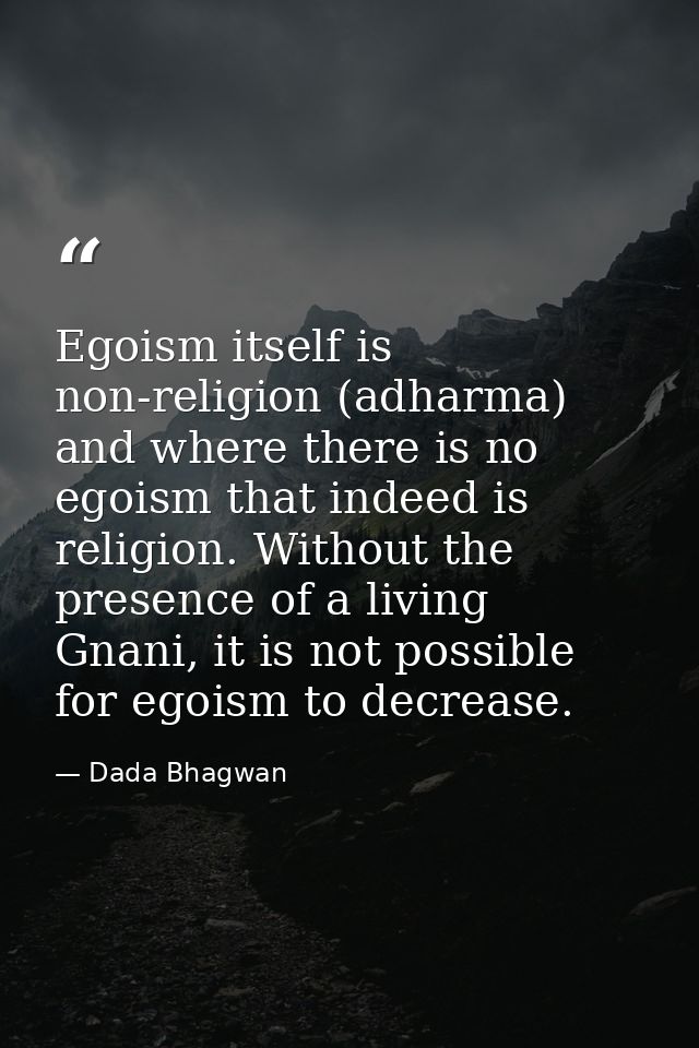 Egoism itself is non-religion (adharma) and where there is no egoism that indeed is religion. Without the presence of a  — Dada Bhagwan