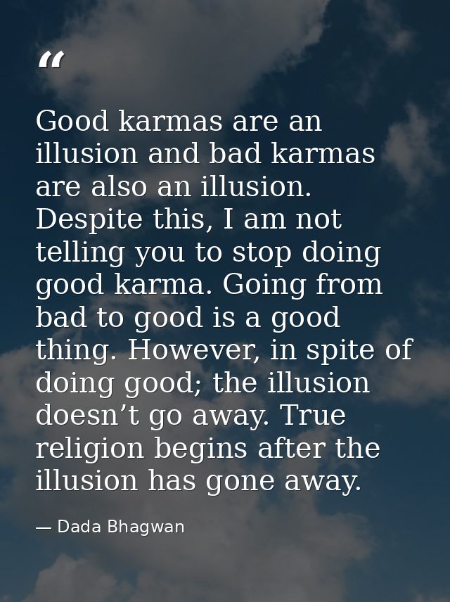 Good karmas are an illusion and bad karmas are also an illusion. Despite this, I am not telling you to stop doing good k — Dada Bhagwan