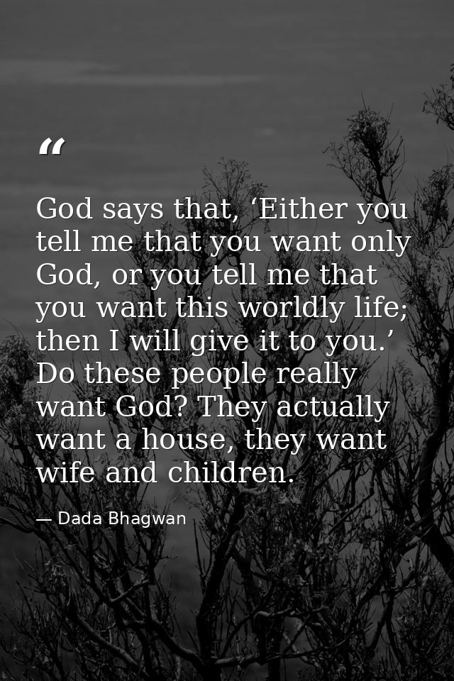 God says that, ‘Either you tell me that you want only God, or you tell me that you want this worldly life; then I will g — Dada Bhagwan