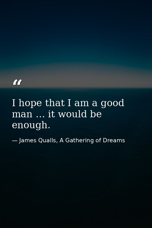 I hope that I am a good man … it would be enough. — James Qualls, A Gathering of Dreams