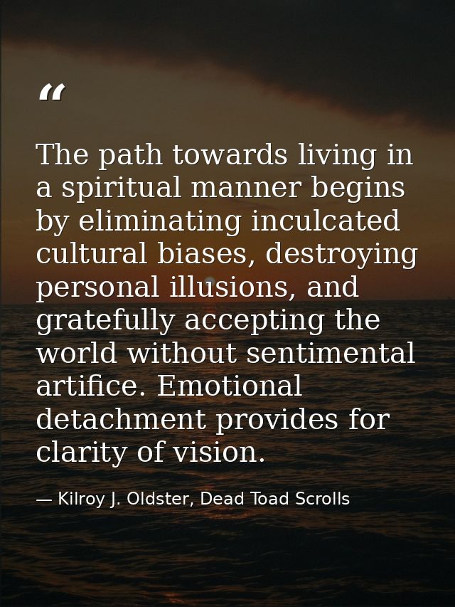 The path towards living in a spiritual manner begins by eliminating inculcated cultural biases, destroying personal illu — Kilroy J. Oldster, Dead Toad Scrolls