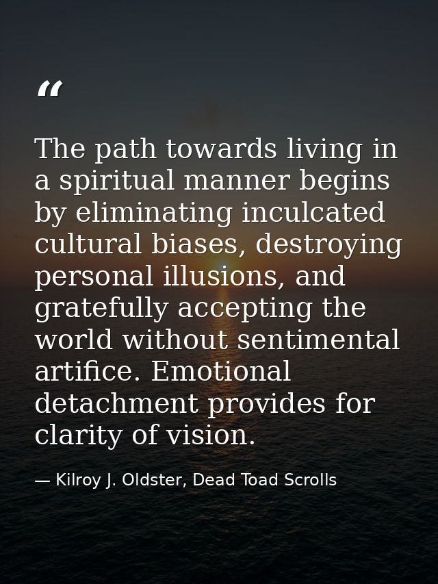 The path towards living in a spiritual manner begins by eliminating inculcated cultural biases, destroying personal illu — Kilroy J. Oldster, Dead Toad Scrolls