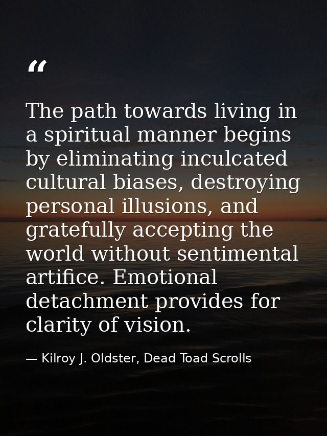 The path towards living in a spiritual manner begins by eliminating inculcated cultural biases, destroying personal illu — Kilroy J. Oldster, Dead Toad Scrolls
