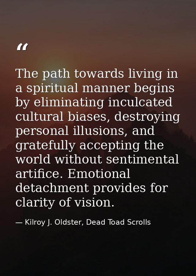 The path towards living in a spiritual manner begins by eliminating inculcated cultural biases, destroying personal illu — Kilroy J. Oldster, Dead Toad Scrolls