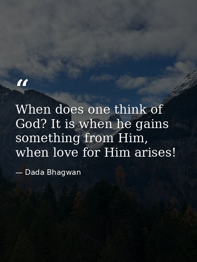 When does one think of God? It is when he gains something from Him, when love for Him arises! — Dada Bhagwan