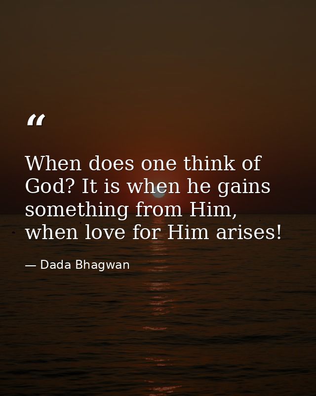When does one think of God? It is when he gains something from Him, when love for Him arises! — Dada Bhagwan