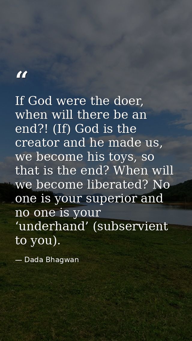 If God were the doer, when will there be an end?! (If) God is the creator and he made us, we become his toys, so that is — Dada Bhagwan