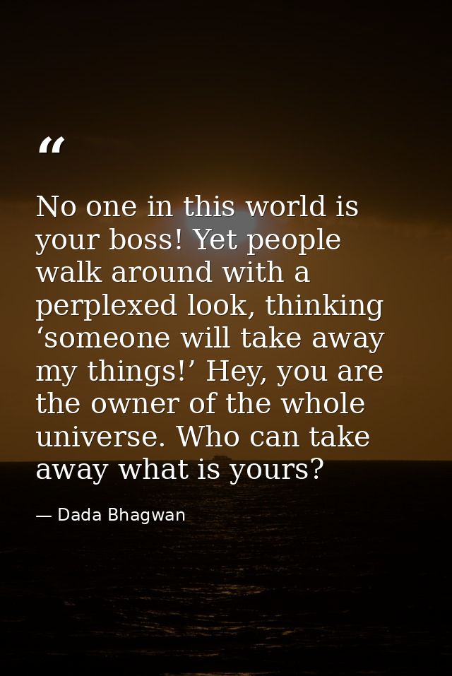 No one in this world is your boss! Yet people walk around with a perplexed look, thinking ‘someone will take away my thi — Dada Bhagwan