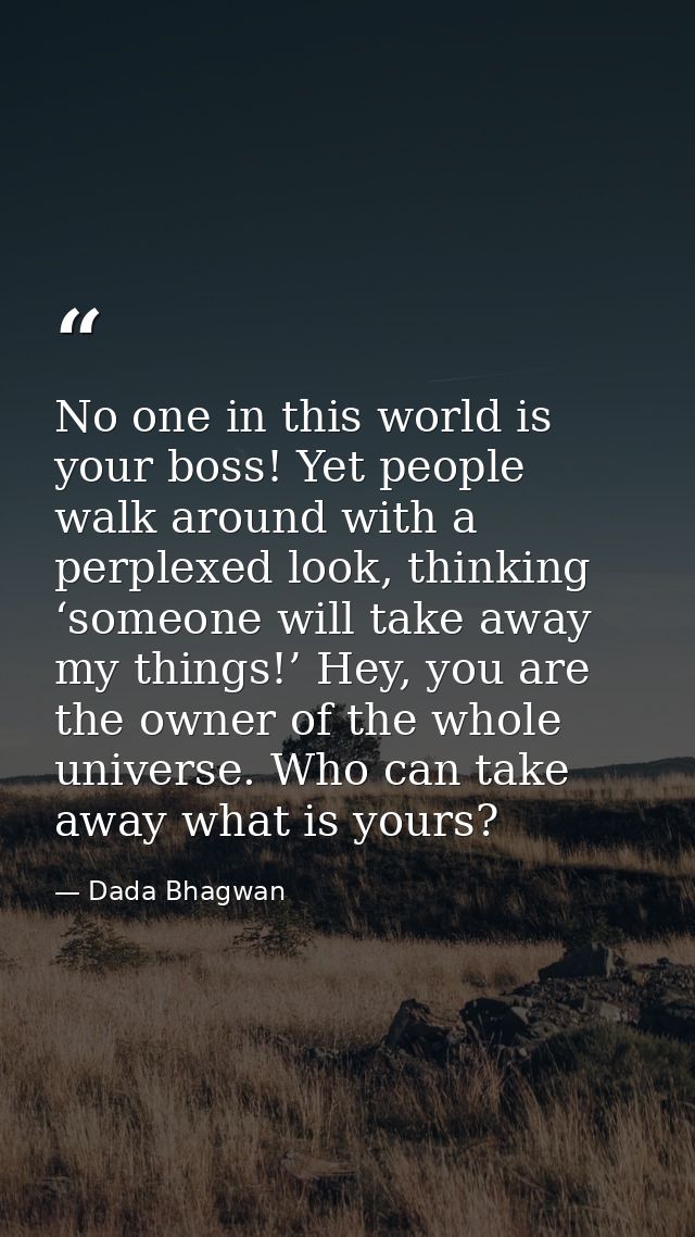 No one in this world is your boss! Yet people walk around with a perplexed look, thinking ‘someone will take away my thi — Dada Bhagwan