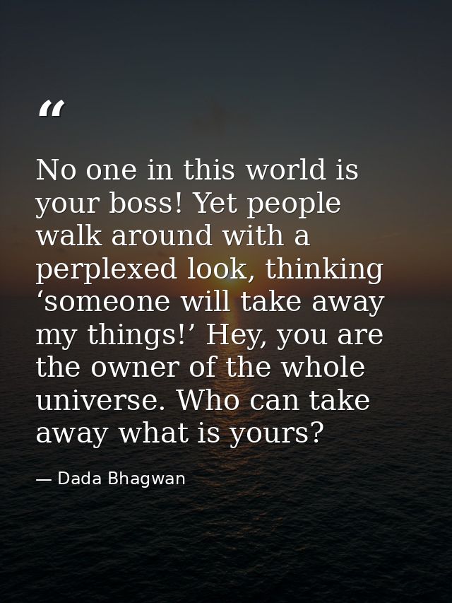 No one in this world is your boss! Yet people walk around with a perplexed look, thinking ‘someone will take away my thi — Dada Bhagwan