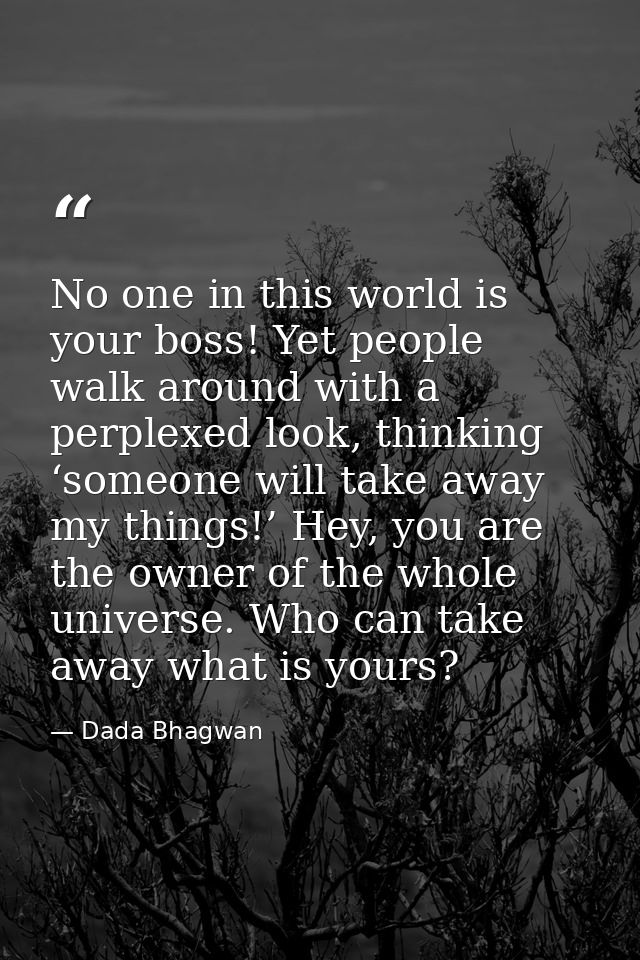 No one in this world is your boss! Yet people walk around with a perplexed look, thinking ‘someone will take away my thi — Dada Bhagwan