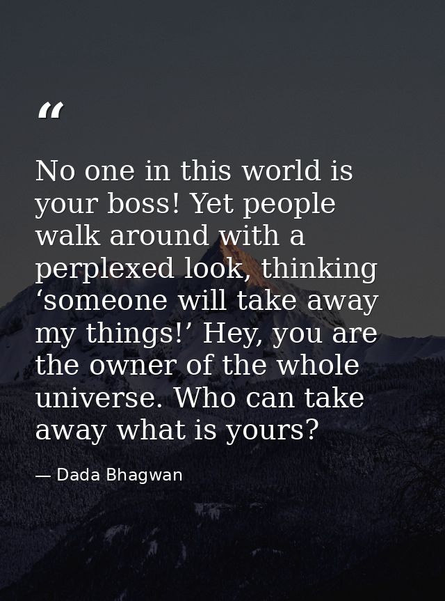 No one in this world is your boss! Yet people walk around with a perplexed look, thinking ‘someone will take away my thi — Dada Bhagwan