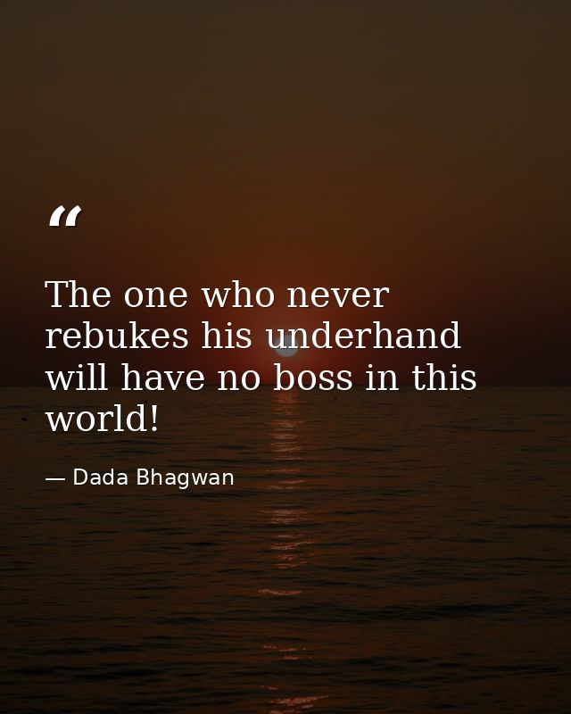 The one who never rebukes his underhand will have no boss in this world! — Dada Bhagwan