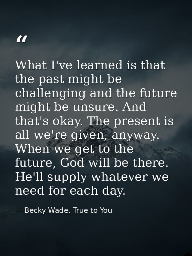What I've learned is that the past might be challenging and the future might be unsure. And that's okay. The present is  — Becky Wade, True to You