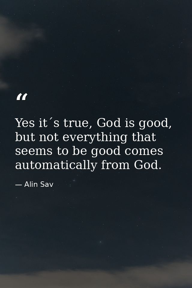 Yes it´s true, God is good, but not everything that seems to be good comes automatically from God. — Alin Sav