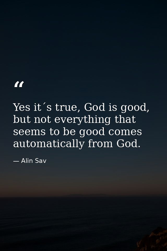 Yes it´s true, God is good, but not everything that seems to be good comes automatically from God. — Alin Sav