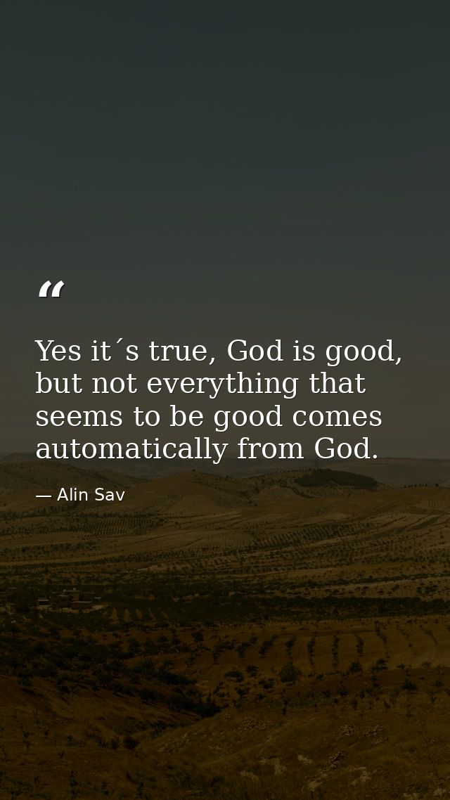 Yes it´s true, God is good, but not everything that seems to be good comes automatically from God. — Alin Sav