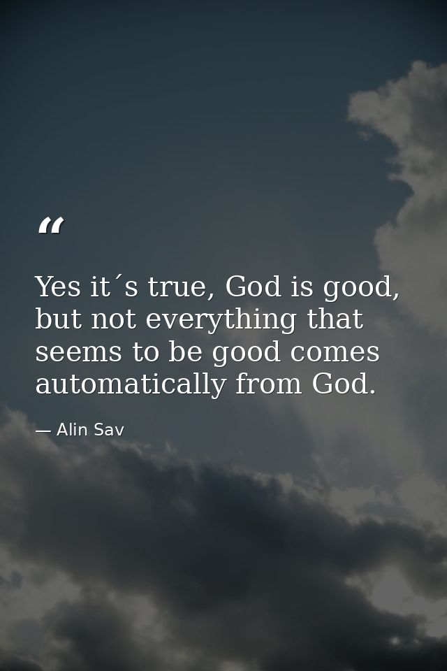 Yes it´s true, God is good, but not everything that seems to be good comes automatically from God. — Alin Sav
