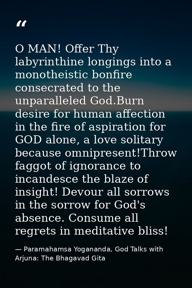 O MAN! Offer Thy labyrinthine longings into a monotheistic bonfire consecrated to the unparalleled God.Burn desire for h — Paramahamsa Yogananda, God Talks with Arjuna: The Bhagavad Gita