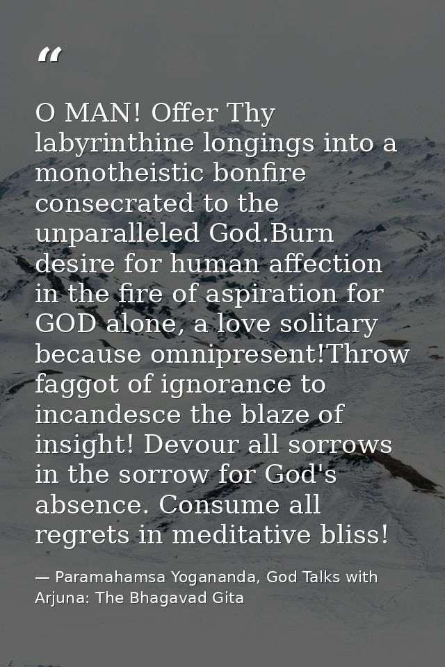 O MAN! Offer Thy labyrinthine longings into a monotheistic bonfire consecrated to the unparalleled God.Burn desire for h — Paramahamsa Yogananda, God Talks with Arjuna: The Bhagavad Gita