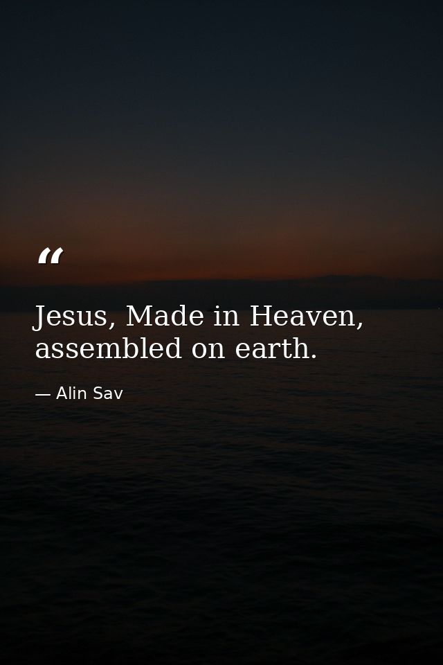 Jesus, Made in Heaven, assembled on earth. — Alin Sav