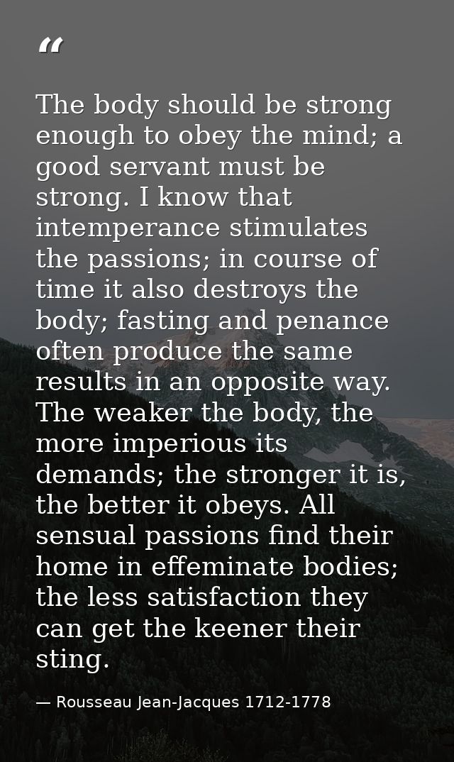 The body should be strong enough to obey the mind; a good servant must be strong. I know that intemperance stimulates th — Rousseau Jean-Jacques 1712-1778