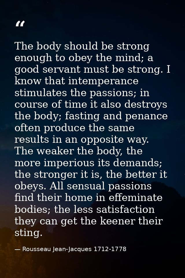 The body should be strong enough to obey the mind; a good servant must be strong. I know that intemperance stimulates th — Rousseau Jean-Jacques 1712-1778