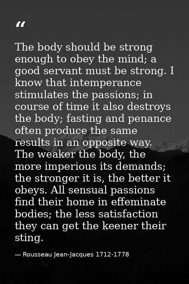 The body should be strong enough to obey the mind; a good servant must be strong. I know that intemperance stimulates th — Rousseau Jean-Jacques 1712-1778
