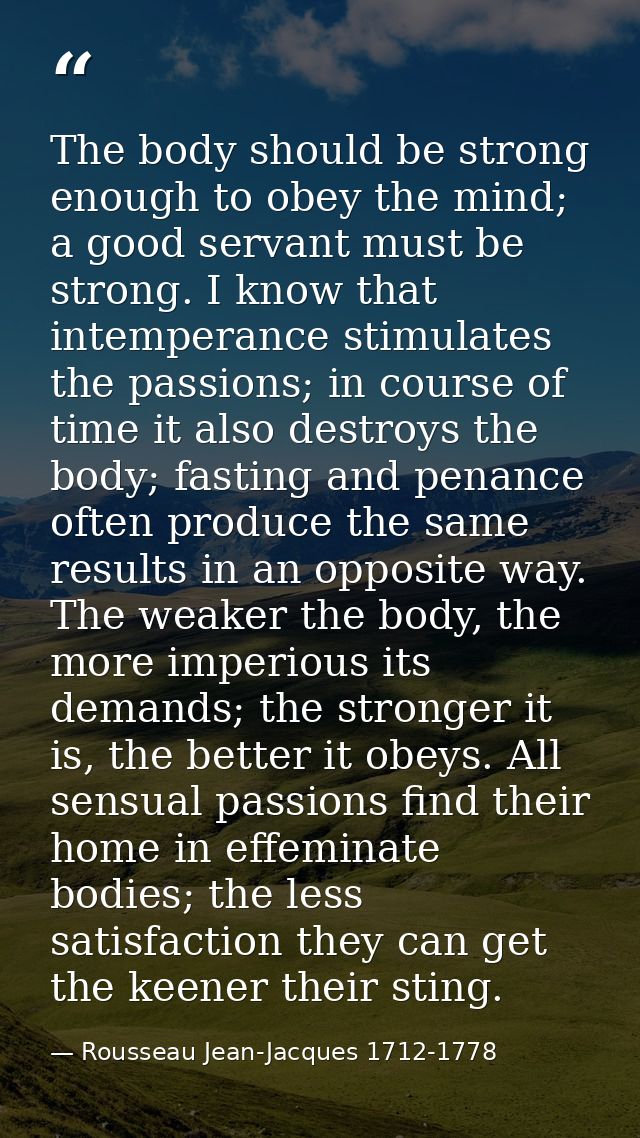 The body should be strong enough to obey the mind; a good servant must be strong. I know that intemperance stimulates th — Rousseau Jean-Jacques 1712-1778