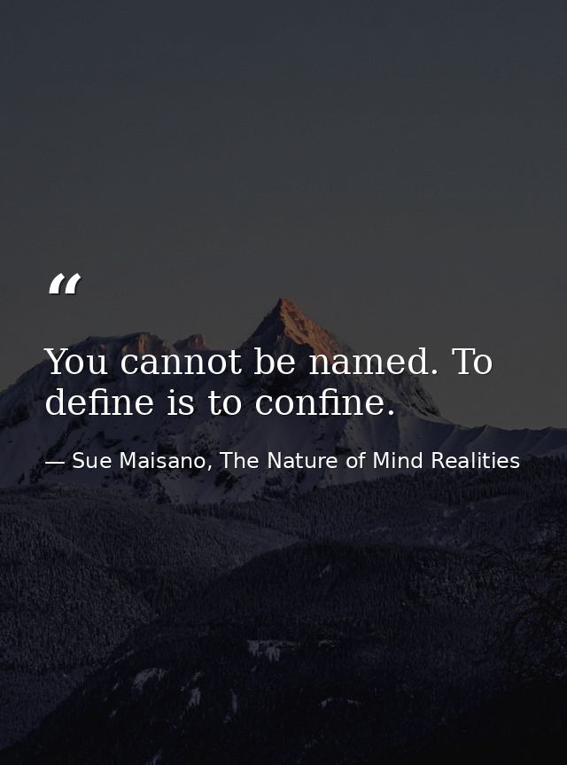 You cannot be named. To define is to confine. — Sue Maisano, The Nature of Mind Realities