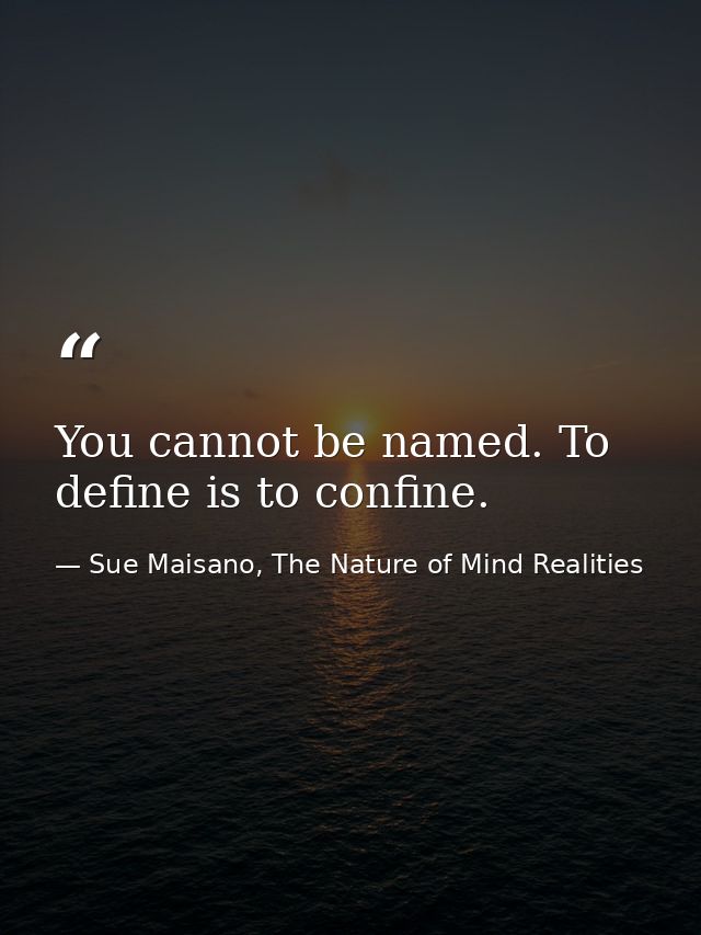 You cannot be named. To define is to confine. — Sue Maisano, The Nature of Mind Realities