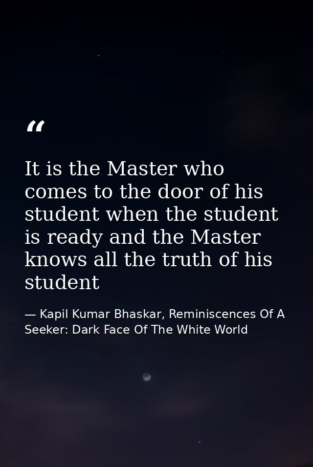 It is the Master who comes to the door of his student when the student is ready and the Master knows all the truth of hi — Kapil Kumar Bhaskar, Reminiscences Of A Seeker: Dark Face Of The White World
