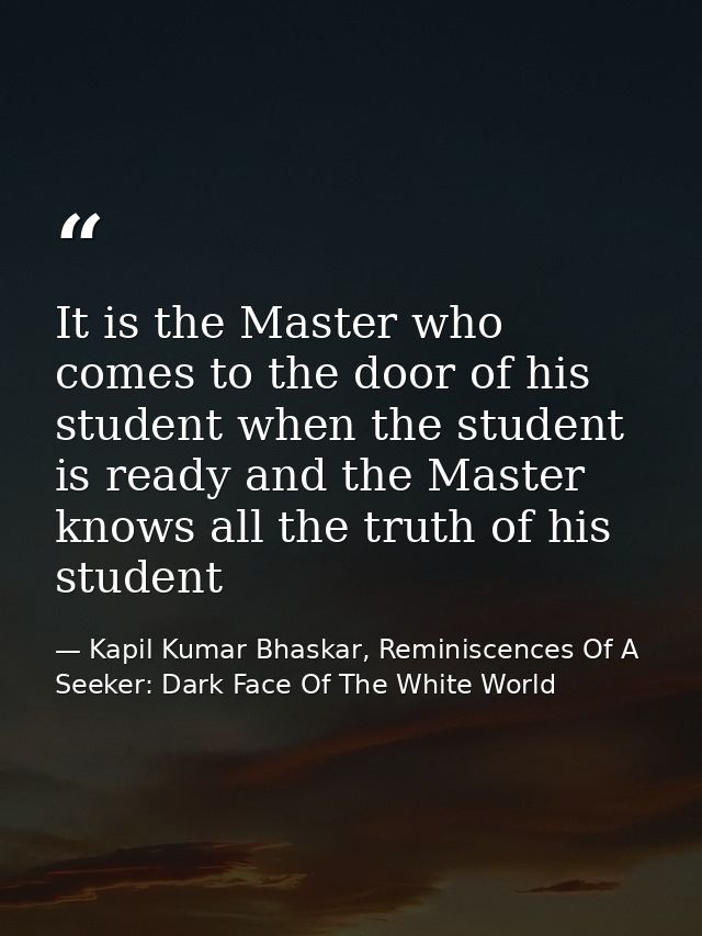 It is the Master who comes to the door of his student when the student is ready and the Master knows all the truth of hi — Kapil Kumar Bhaskar, Reminiscences Of A Seeker: Dark Face Of The White World