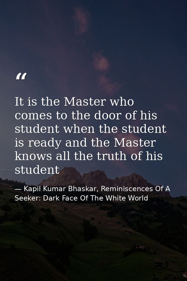 It is the Master who comes to the door of his student when the student is ready and the Master knows all the truth of hi — Kapil Kumar Bhaskar, Reminiscences Of A Seeker: Dark Face Of The White World