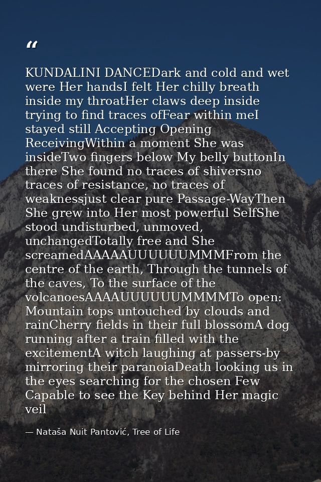 KUNDALINI DANCEDark and cold and wet were Her handsI felt Her chilly breath inside my throatHer claws deep inside trying — Nataša Nuit Pantović, Tree of Life