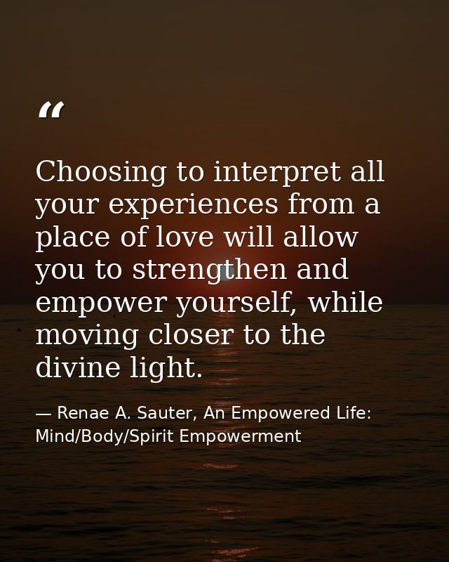 Choosing to interpret all your experiences from a place of love will allow you to strengthen and empower yourself, while — Renae A. Sauter, An Empowered Life: Mind/Body/Spirit Empowerment