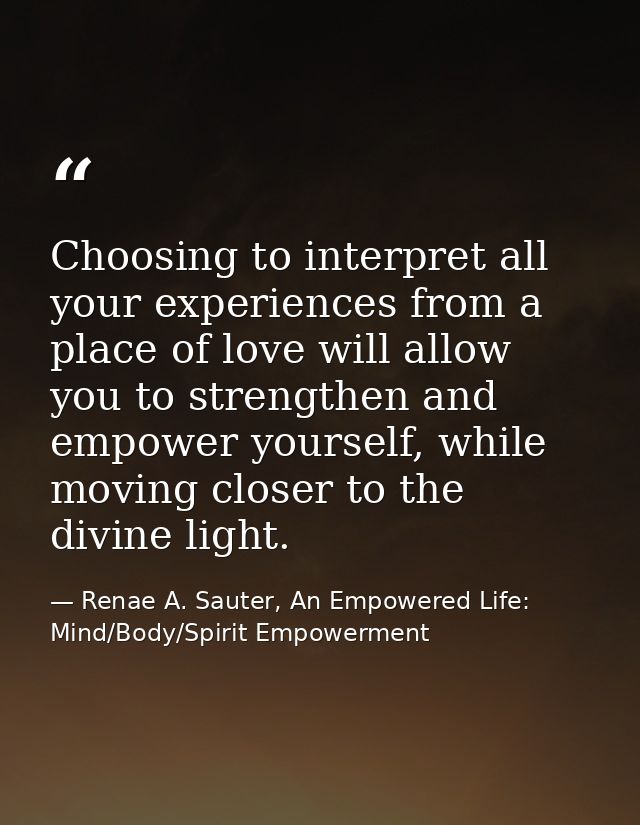 Choosing to interpret all your experiences from a place of love will allow you to strengthen and empower yourself, while — Renae A. Sauter, An Empowered Life: Mind/Body/Spirit Empowerment