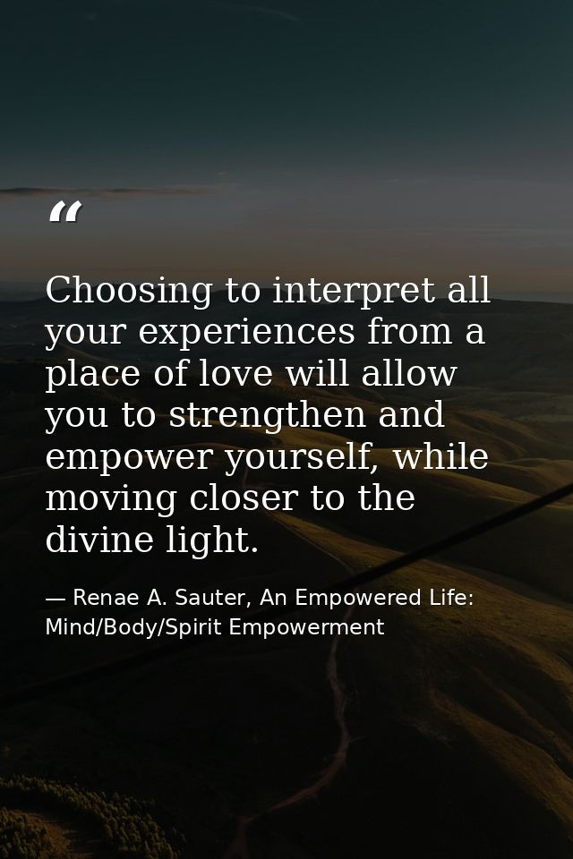 Choosing to interpret all your experiences from a place of love will allow you to strengthen and empower yourself, while — Renae A. Sauter, An Empowered Life: Mind/Body/Spirit Empowerment