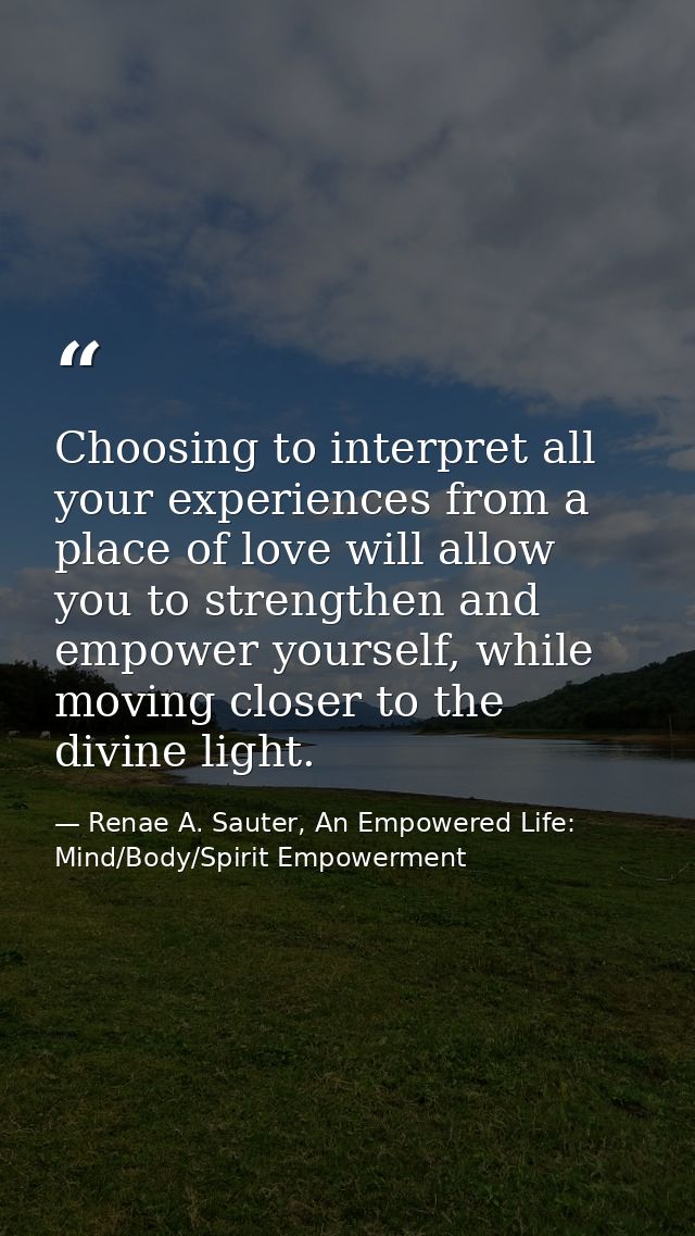 Choosing to interpret all your experiences from a place of love will allow you to strengthen and empower yourself, while — Renae A. Sauter, An Empowered Life: Mind/Body/Spirit Empowerment