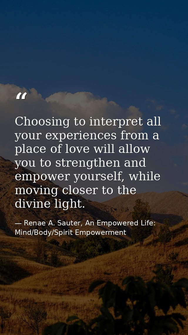 Choosing to interpret all your experiences from a place of love will allow you to strengthen and empower yourself, while — Renae A. Sauter, An Empowered Life: Mind/Body/Spirit Empowerment