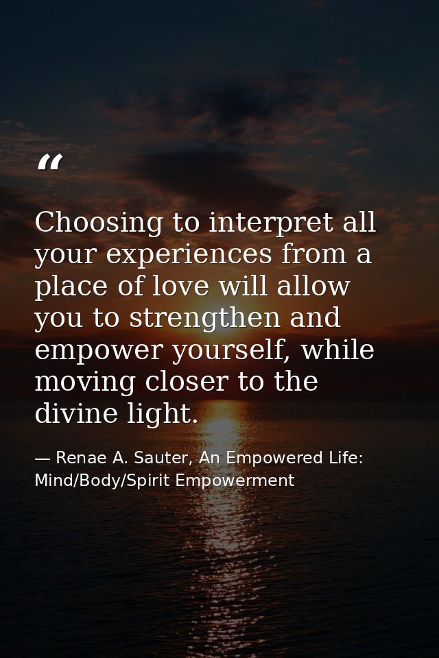 Choosing to interpret all your experiences from a place of love will allow you to strengthen and empower yourself, while — Renae A. Sauter, An Empowered Life: Mind/Body/Spirit Empowerment