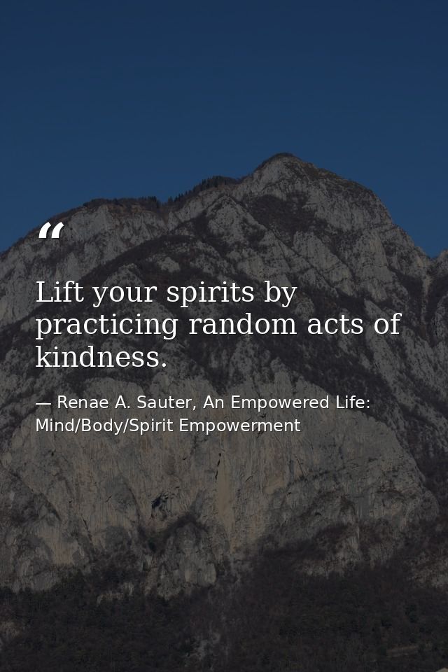Lift your spirits by practicing random acts of kindness. — Renae A. Sauter, An Empowered Life: Mind/Body/Spirit Empowerment