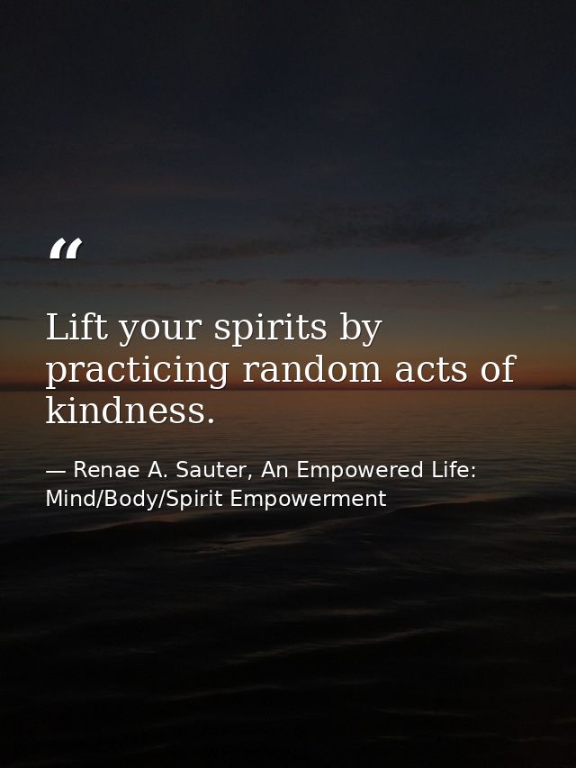 Lift your spirits by practicing random acts of kindness. — Renae A. Sauter, An Empowered Life: Mind/Body/Spirit Empowerment