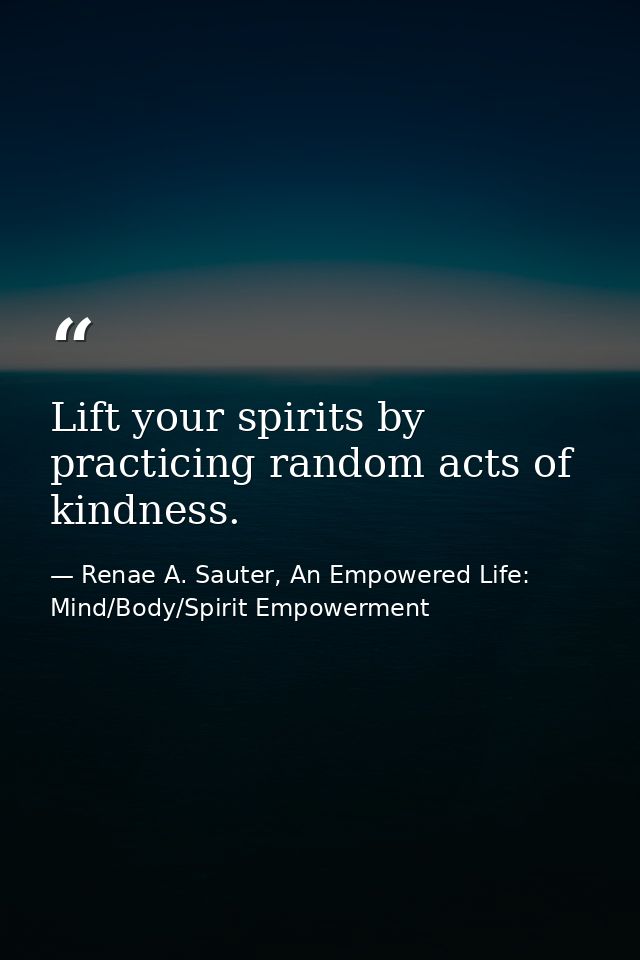 Lift your spirits by practicing random acts of kindness. — Renae A. Sauter, An Empowered Life: Mind/Body/Spirit Empowerment